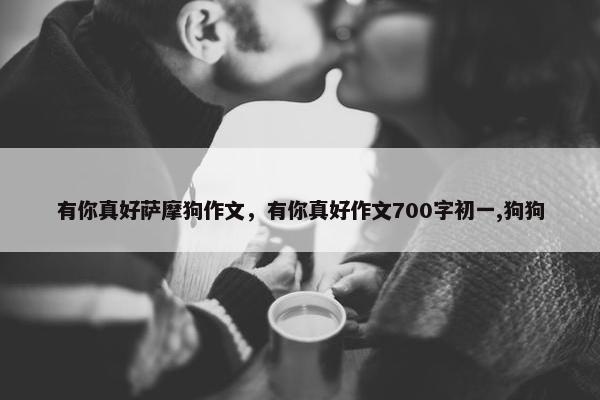 有你真好萨摩狗作文，有你真好作文700字初一,狗狗