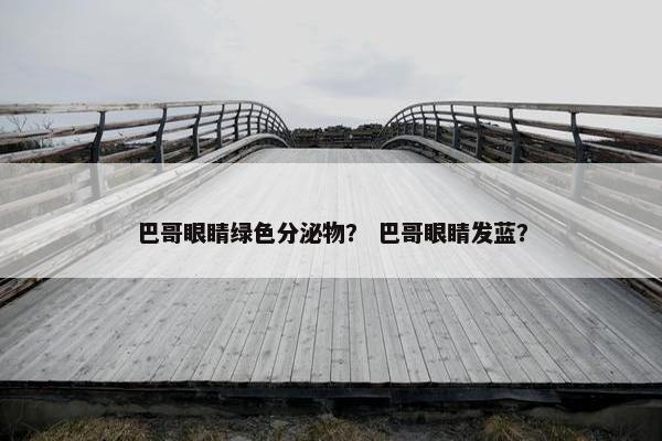 巴哥眼睛绿色分泌物？ 巴哥眼睛发蓝？