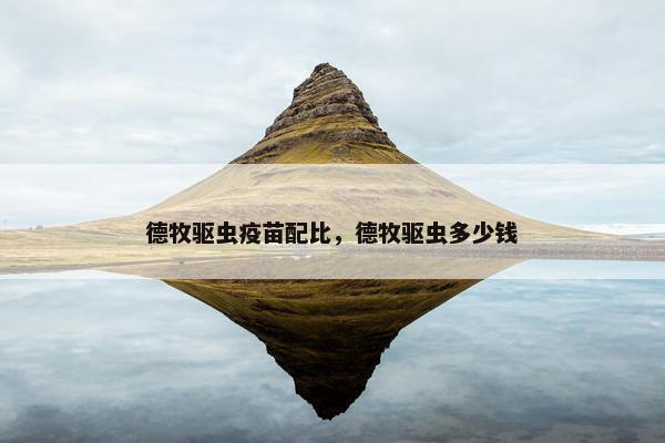 德牧驱虫疫苗配比,德牧驱虫多少钱