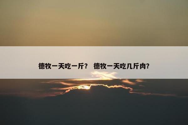 德牧一天吃一斤？ 德牧一天吃几斤肉？