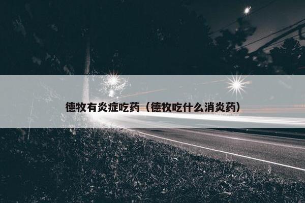 德牧有炎症吃药（德牧吃什么消炎药）