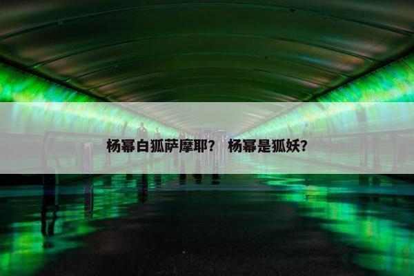 杨幂白狐萨摩耶？ 杨幂是狐妖？