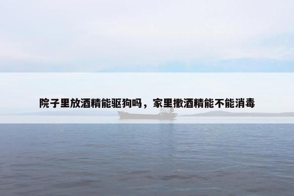 院子里放酒精能驱狗吗，家里撒酒精能不能消毒