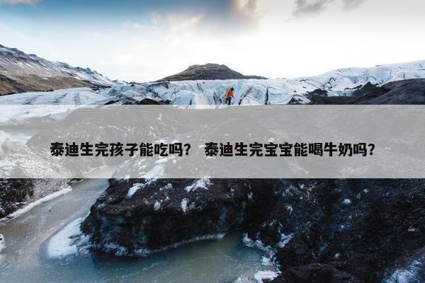 泰迪生完孩子能吃吗？ 泰迪生完宝宝能喝牛奶吗？