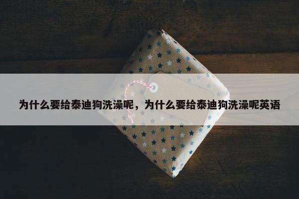 为什么要给泰迪狗洗澡呢，为什么要给泰迪狗洗澡呢英语