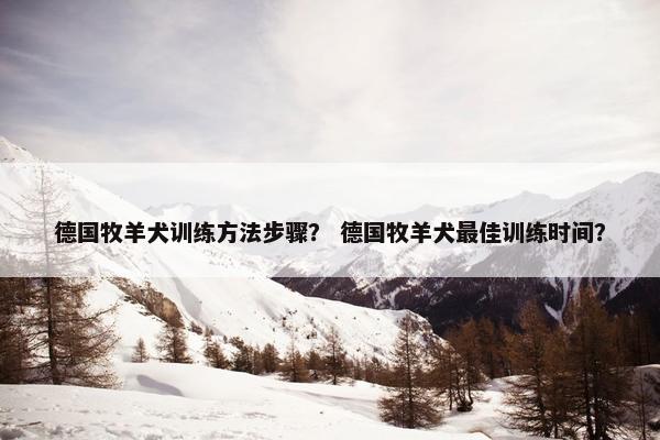 德国牧羊犬训练方法步骤？ 德国牧羊犬最佳训练时间？