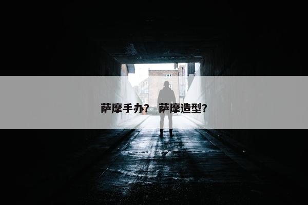 萨摩手办？ 萨摩造型？