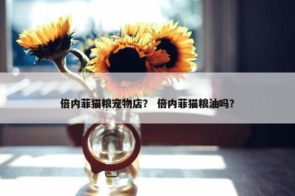 倍内菲猫粮宠物店？ 倍内菲猫粮油吗？