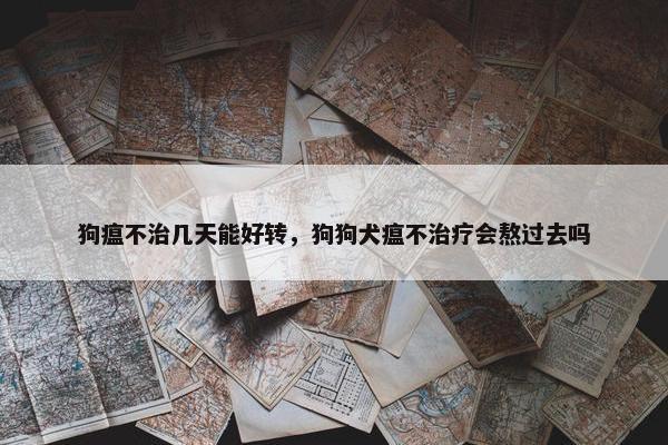 狗瘟不治几天能好转，狗狗犬瘟不治疗会熬过去吗