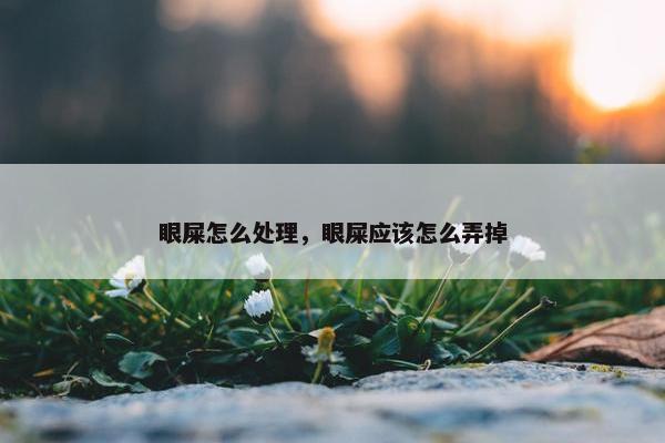 眼屎怎么处理，眼屎应该怎么弄掉