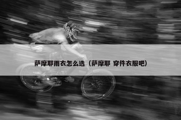 萨摩耶雨衣怎么选（萨摩耶 穿件衣服吧）