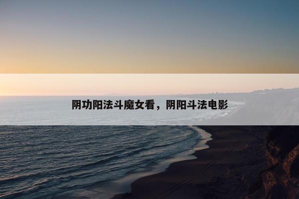 阴功阳法斗魔女看，阴阳斗法电影
