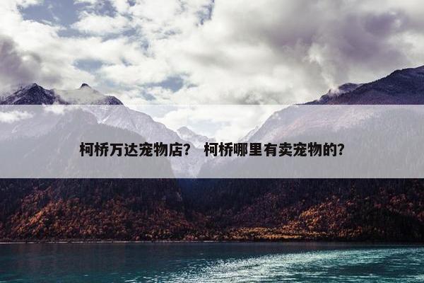 柯桥万达宠物店？ 柯桥哪里有卖宠物的？