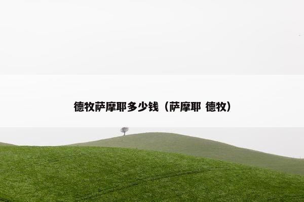 德牧萨摩耶多少钱（萨摩耶 德牧）
