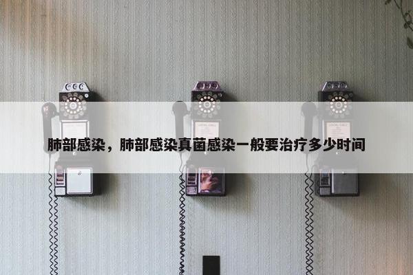 肺部感染，肺部感染真菌感染一般要治疗多少时间