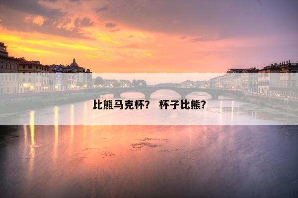比熊马克杯？ 杯子比熊？