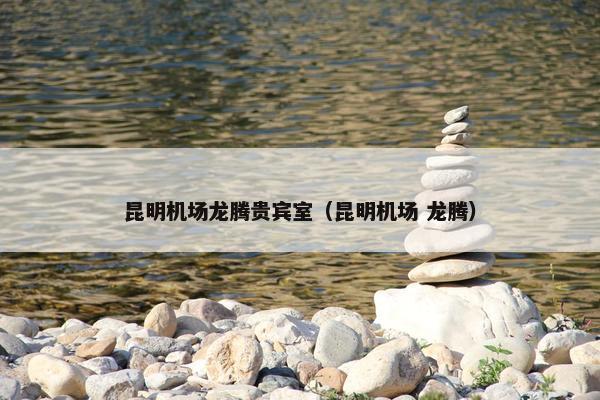 昆明机场龙腾贵宾室（昆明机场 龙腾）