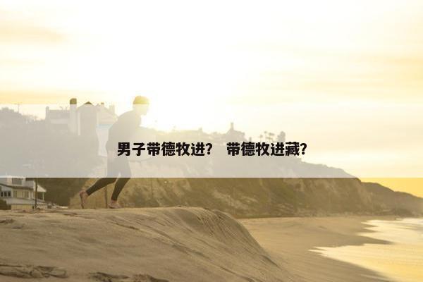 男子带德牧进? 带德牧进藏?