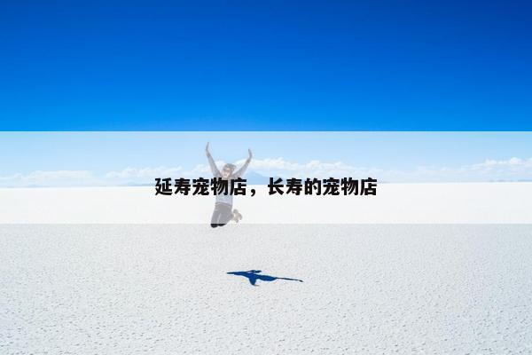 延寿宠物店，长寿的宠物店