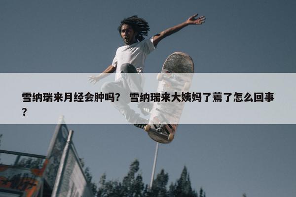 雪纳瑞来月经会肿吗？ 雪纳瑞来大姨妈了蔫了怎么回事？