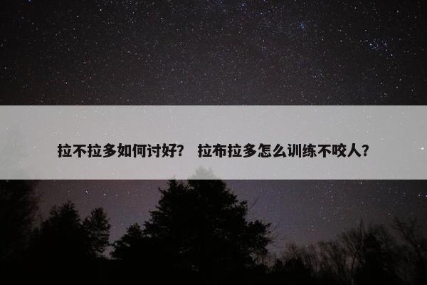 拉不拉多如何讨好？ 拉布拉多怎么训练不咬人？