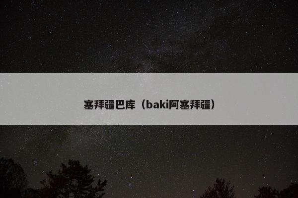 塞拜疆巴库（baki阿塞拜疆）