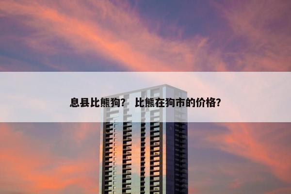 息县比熊狗？ 比熊在狗市的价格？