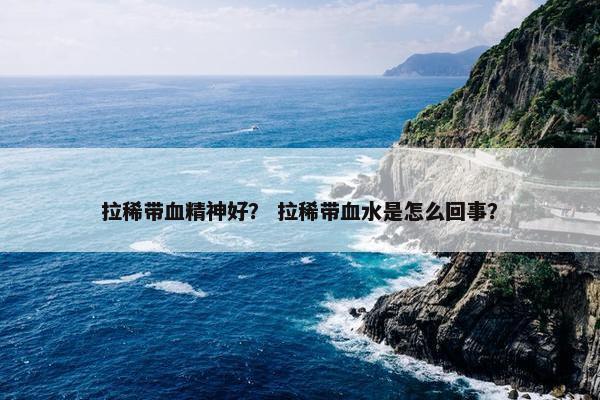 拉稀带血精神好? 拉稀带血水是怎么回事?