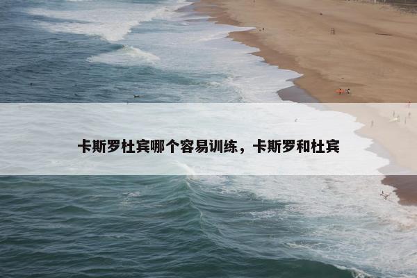 卡斯罗杜宾哪个容易训练，卡斯罗和杜宾