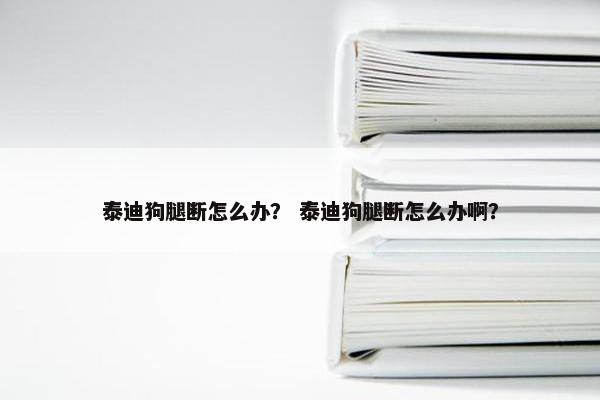 泰迪狗腿断怎么办？ 泰迪狗腿断怎么办啊？