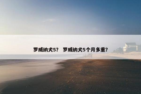 罗威纳犬5？ 罗威纳犬5个月多重？