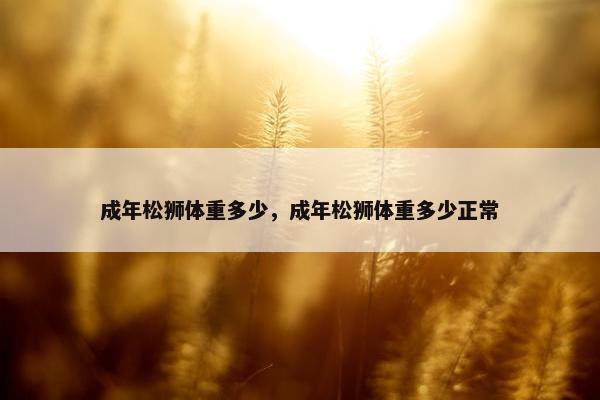 成年松狮体重多少，成年松狮体重多少正常