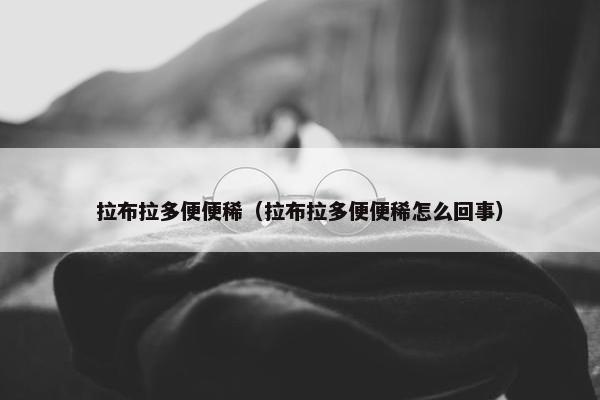 拉布拉多便便稀（拉布拉多便便稀怎么回事）