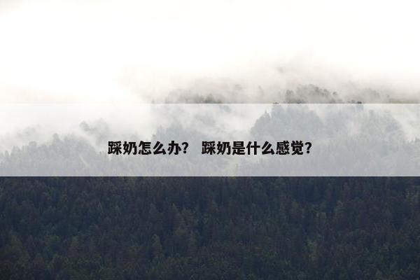 踩奶怎么办？ 踩奶是什么感觉？