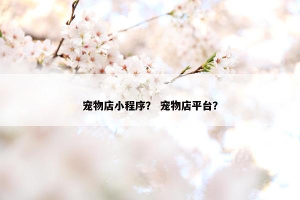 宠物店小程序? 宠物店平台?