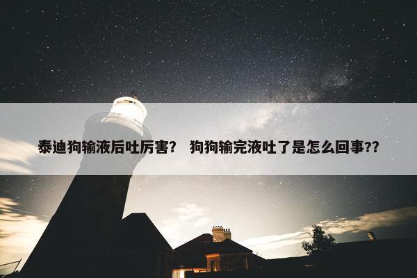 泰迪狗输液后吐厉害？ 狗狗输完液吐了是怎么回事?？