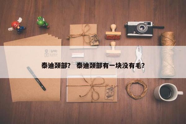 泰迪颈部？ 泰迪颈部有一块没有毛？