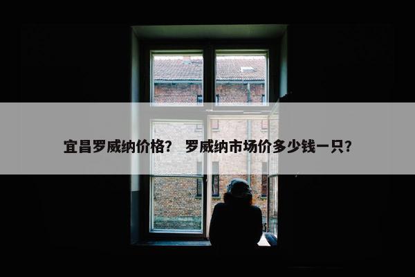 宜昌罗威纳价格? 罗威纳市场价多少钱一只?