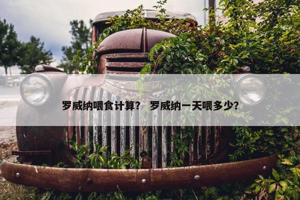 罗威纳喂食计算？ 罗威纳一天喂多少？