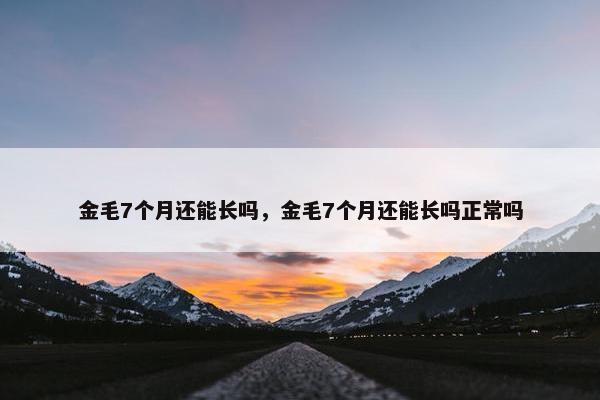 金毛7个月还能长吗，金毛7个月还能长吗正常吗