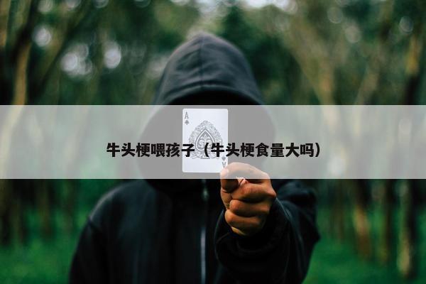 牛头梗喂孩子（牛头梗食量大吗）