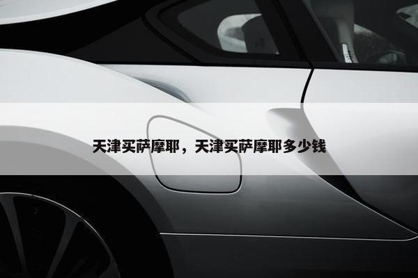 天津买萨摩耶，天津买萨摩耶多少钱