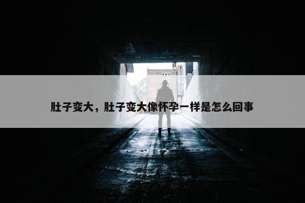 肚子变大，肚子变大像怀孕一样是怎么回事