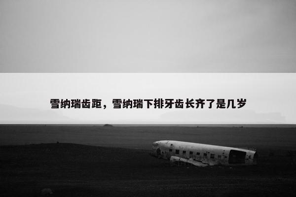雪纳瑞齿距，雪纳瑞下排牙齿长齐了是几岁