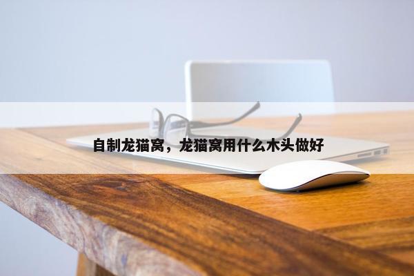 自制龙猫窝,龙猫窝用什么木头做好