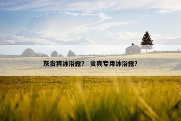 灰贵宾沐浴露？ 贵宾专用沐浴露？