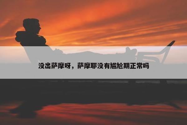没出萨摩呀，萨摩耶没有尴尬期正常吗