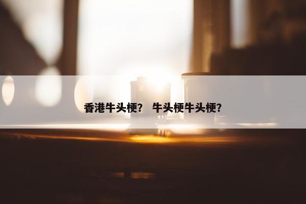 香港牛头梗？ 牛头梗牛头梗？