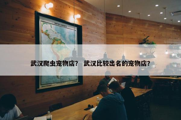 武汉爬虫宠物店？ 武汉比较出名的宠物店？