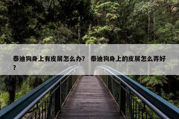 泰迪狗身上有皮屑怎么办？ 泰迪狗身上的皮屑怎么弄好？